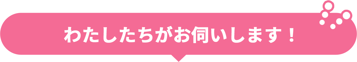 わたしたちがお伺いします！
